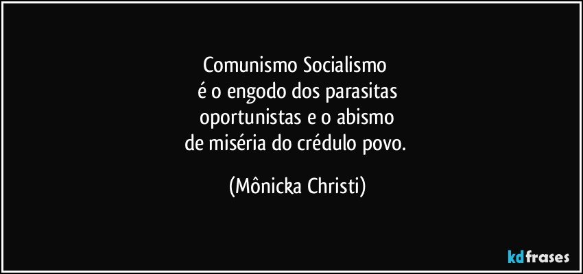 Comunismo/ Socialismo 
é o engodo dos parasitas
 oportunistas e o abismo 
de miséria do crédulo povo. (Mônicka Christi)