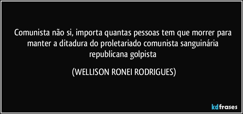 Comunista não si, importa quantas pessoas tem que morrer para manter a ditadura do proletariado comunista sanguinária republicana golpista (WELLISON RONEI RODRIGUES)