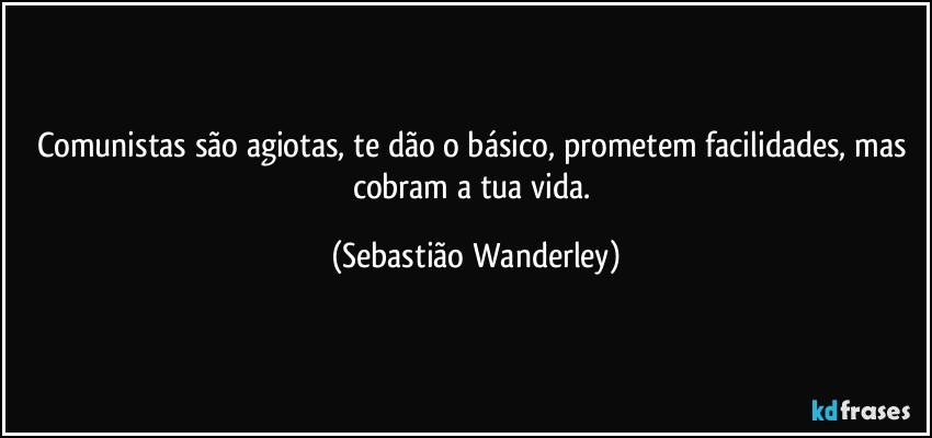 Comunistas são agiotas, te dão o básico, prometem facilidades, mas cobram a tua vida. (Sebastião Wanderley)