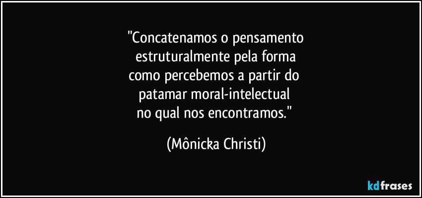 "Concatenamos o pensamento
 estruturalmente pela forma 
como percebemos a partir do 
patamar moral-intelectual 
no qual nos encontramos." (Mônicka Christi)