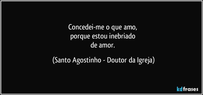 Concedei-me o que amo, 
porque estou inebriado 
de amor. (Santo Agostinho - Doutor da Igreja)