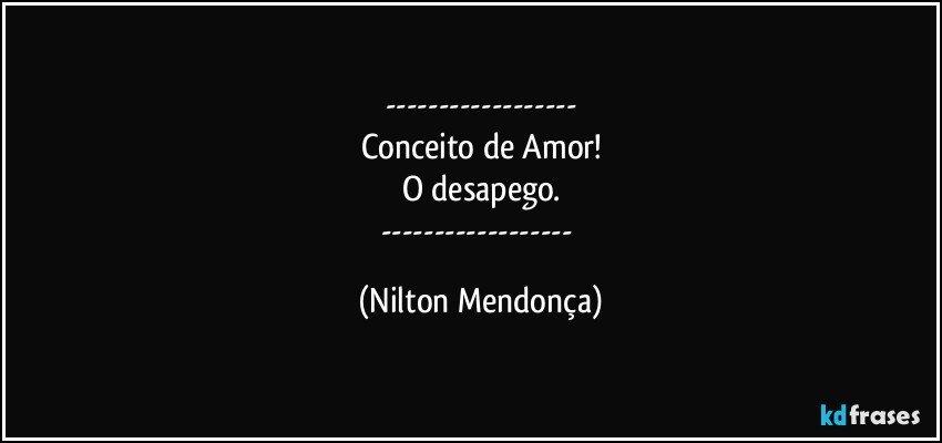 ---
Conceito de Amor!
O desapego.
--- (Nilton Mendonça)