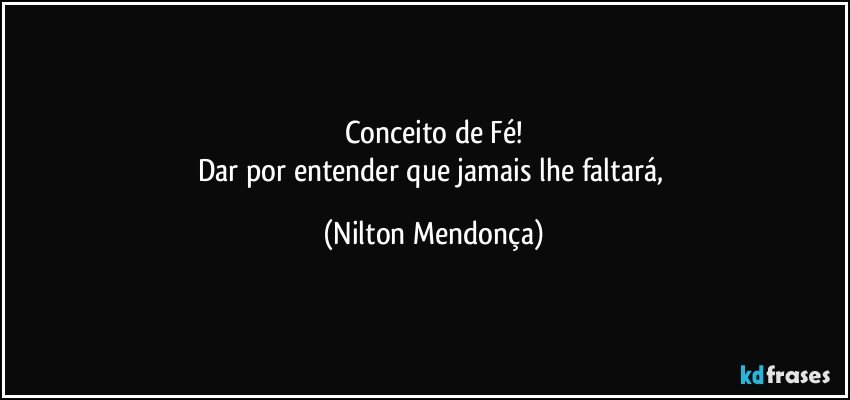 Conceito de Fé!
Dar por entender que jamais lhe faltará, (Nilton Mendonça)