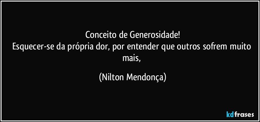 Conceito de Generosidade!
Esquecer-se da própria dor, por entender que outros sofrem muito mais, (Nilton Mendonça)