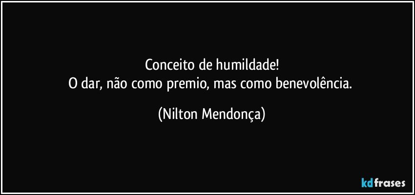 Conceito de humildade!
O dar, não como premio, mas como benevolência. (Nilton Mendonça)