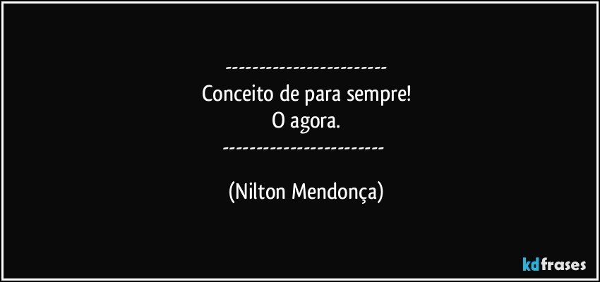 ---
Conceito de para sempre!
O agora.
--- (Nilton Mendonça)