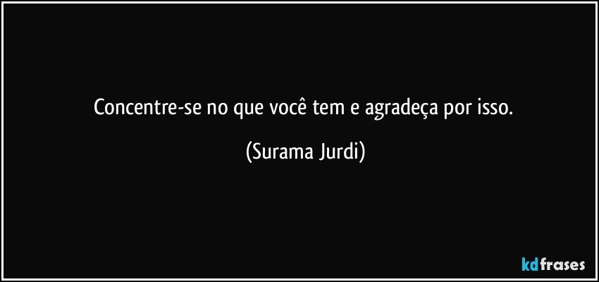 Concentre-se no que você tem e agradeça por isso. (Surama Jurdi)