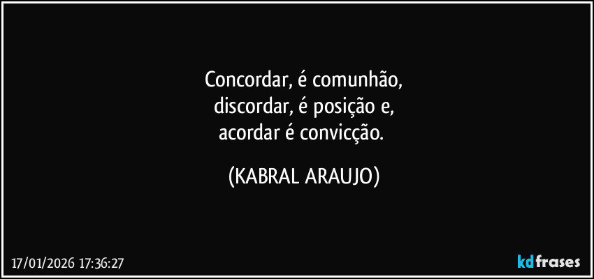 Concordar, é comunhão,
discordar, é posição e,
acordar é convicção. (KABRAL ARAUJO)