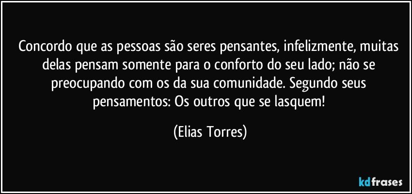 Concordo que as pessoas são seres pensantes, infelizmente, muitas delas pensam somente para o conforto do seu lado; não se preocupando com os da sua comunidade. Segundo seus pensamentos: Os outros que se lasquem! (Elias Torres)