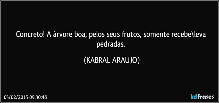 Concreto! A árvore boa, pelos seus frutos, somente recebe\leva pedradas. (KABRAL ARAUJO)