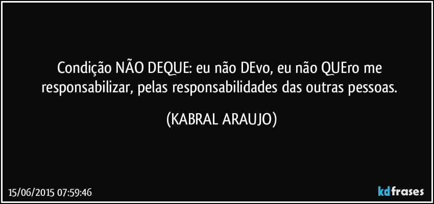 Condição NÃO DEQUE: eu não DEvo, eu não QUEro me responsabilizar, pelas responsabilidades das outras pessoas. (KABRAL ARAUJO)