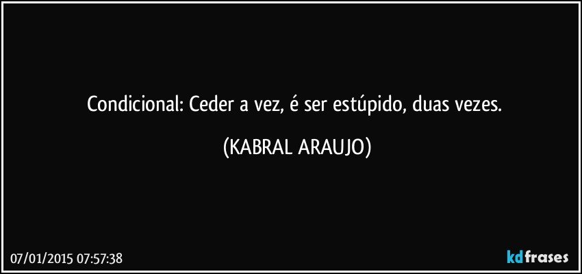 Condicional: Ceder a vez, é ser estúpido, duas vezes. (KABRAL ARAUJO)