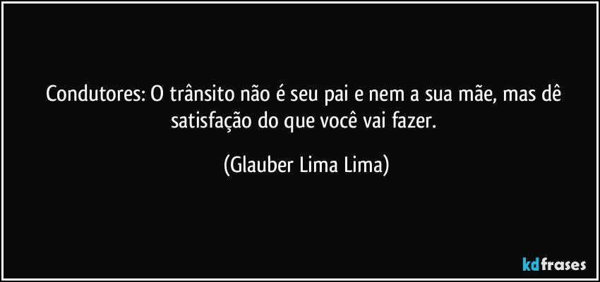 Condutores: O trânsito não é seu pai e nem a sua mãe, mas dê satisfação do que você vai fazer. (Glauber Lima Lima)