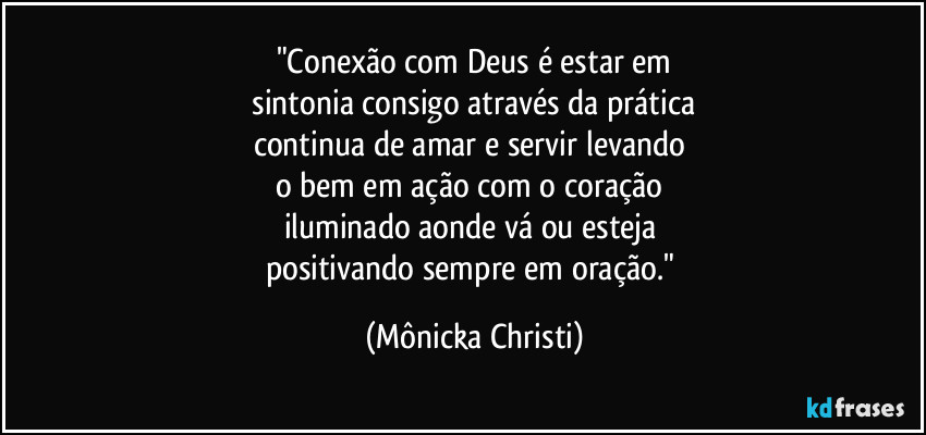 "Conexão com Deus é estar em
 sintonia consigo através da prática 
continua de amar e servir levando 
o bem em ação com o coração 
iluminado aonde vá ou esteja 
positivando sempre em oração." (Mônicka Christi)