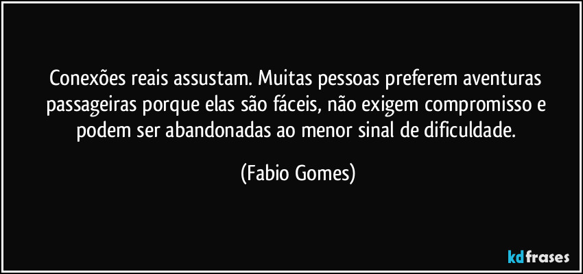 Conexões reais assustam. Muitas pessoas preferem aventuras passageiras porque elas são fáceis, não exigem compromisso e podem ser abandonadas ao menor sinal de dificuldade. (Fabio Gomes)