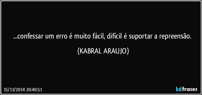 ...confessar um erro é muito fácil, difícil é suportar a repreensão. (KABRAL ARAUJO)