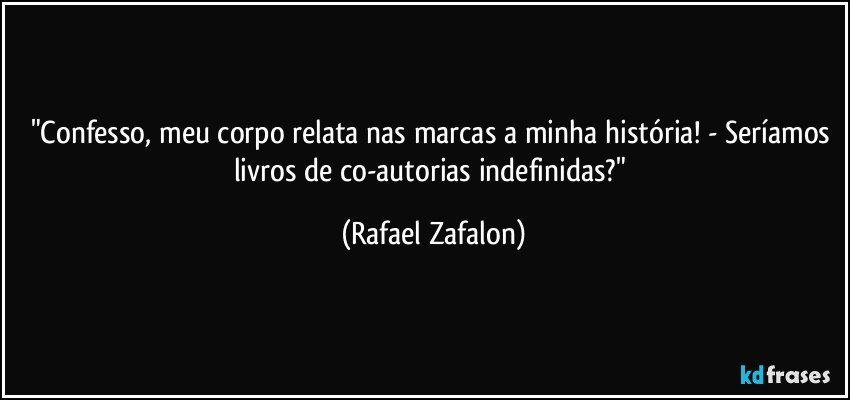 "Confesso, meu corpo relata nas marcas a minha história! - Seríamos livros de co-autorias indefinidas?" (Rafael Zafalon)