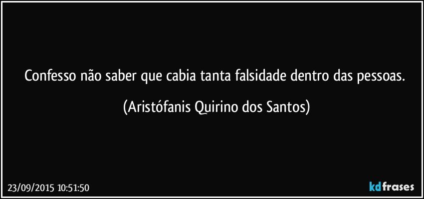 Confesso não saber que cabia tanta falsidade dentro das pessoas. (Aristófanis Quirino dos Santos)