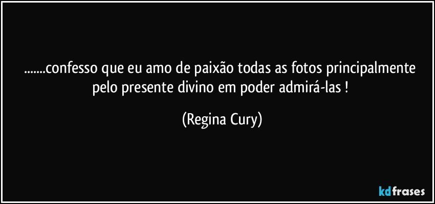 ...confesso que  eu amo de paixão todas as fotos principalmente pelo presente divino em poder admirá-las ! (Regina Cury)