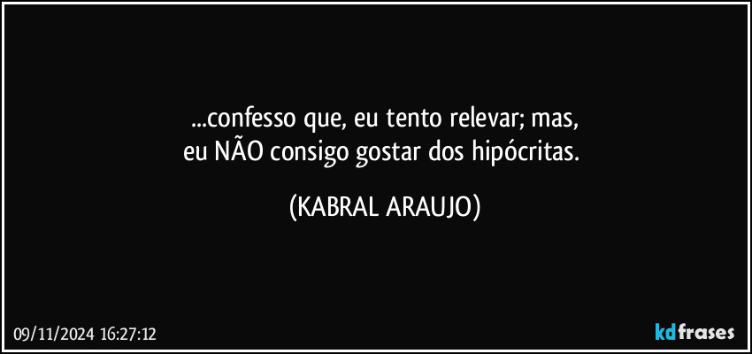 ...confesso que, eu tento relevar; mas,
eu NÃO consigo gostar dos hipócritas. (KABRAL ARAUJO)