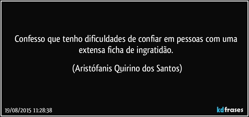 Confesso que tenho dificuldades de confiar em pessoas com uma extensa ficha de ingratidão. (Aristófanis Quirino dos Santos)