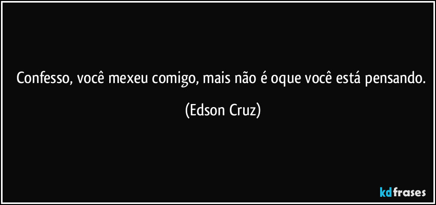 Confesso, você mexeu comigo, mais não é oque você está pensando. (Edson Cruz)