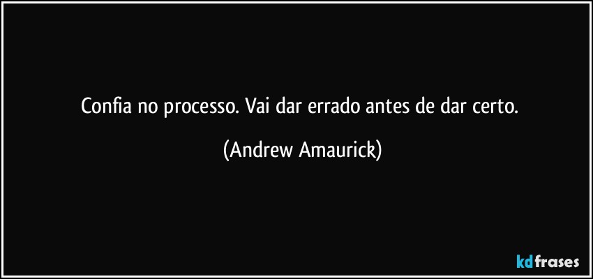 Confia no processo. Vai dar errado antes de dar certo. (Andrew Amaurick)