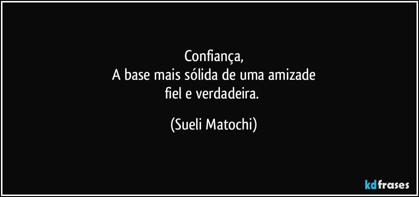 Confiança,
A base mais sólida de uma amizade
fiel e verdadeira. (Sueli Matochi)