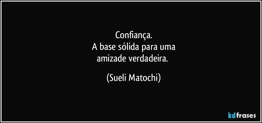 Confiança.
A base sólida para uma
amizade verdadeira. (Sueli Matochi)