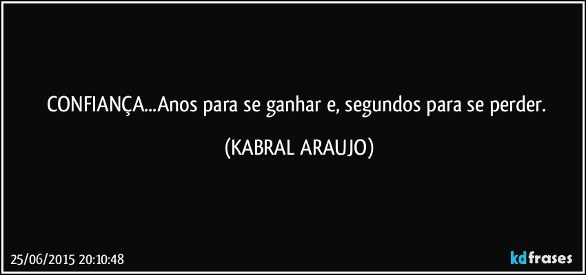 CONFIANÇA...Anos para se ganhar e, segundos para se perder. (KABRAL ARAUJO)