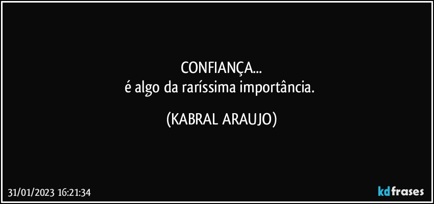 CONFIANÇA...
é algo da raríssima importância. (KABRAL ARAUJO)