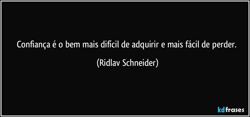 Confiança é o bem mais difícil de adquirir e mais fácil de perder. (Ridlav Schneider)