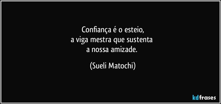 Confiança é o esteio,
a viga mestra que sustenta 
a nossa amizade. (Sueli Matochi)