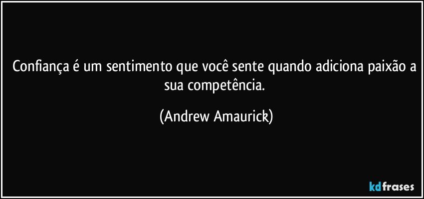 Confiança é um sentimento que você sente quando adiciona paixão a sua competência. (Andrew Amaurick)