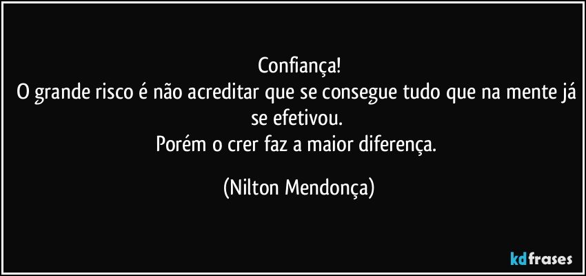 Confiança!
O grande risco é não acreditar que se consegue tudo que na mente já se efetivou. 
Porém o crer faz a maior diferença. (Nilton Mendonça)