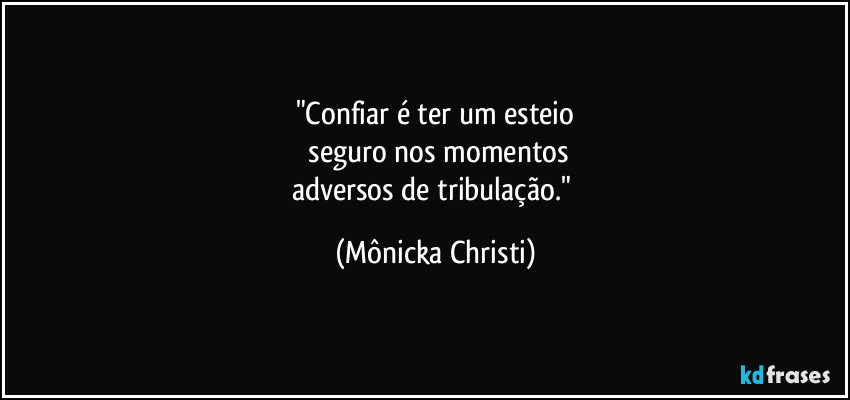 "Confiar é ter um esteio
 seguro nos momentos
adversos de tribulação." (Mônicka Christi)