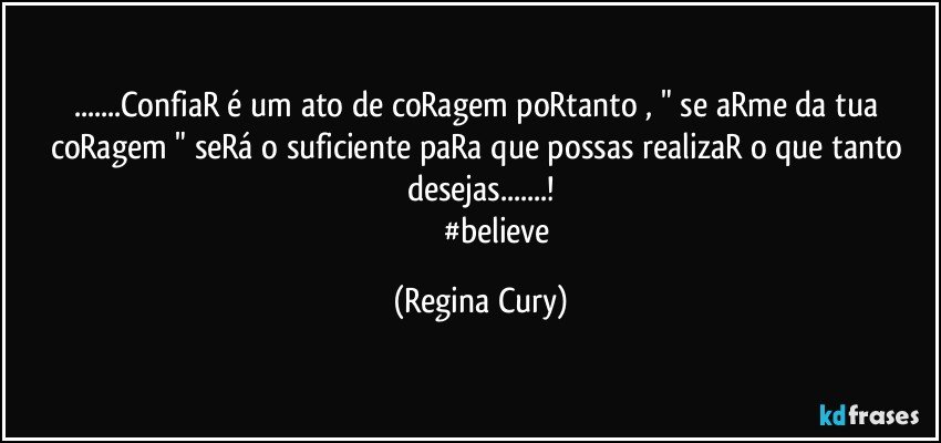 ...ConfiaR é um ato de coRagem poRtanto , " se aRme da tua coRagem  "  seRá o suficiente paRa que possas realizaR o que tanto desejas...!
                 #believe (Regina Cury)