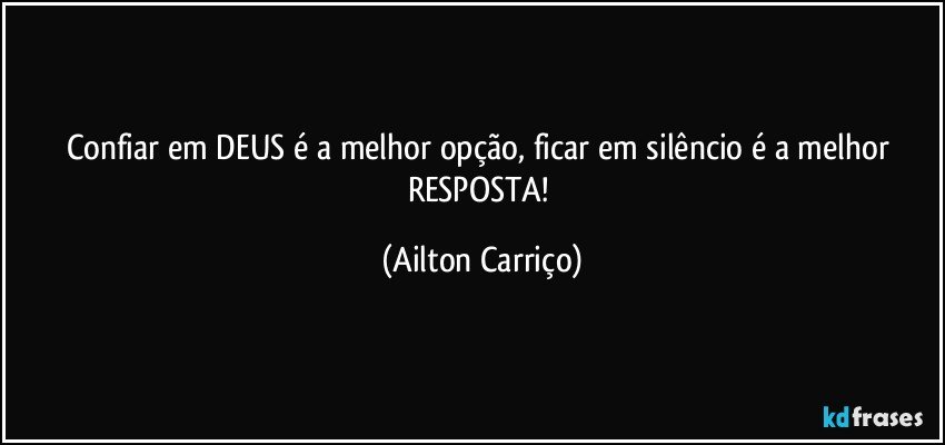 Confiar em DEUS é a melhor opção, ficar em silêncio é a melhor RESPOSTA! (Ailton Carriço)