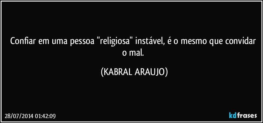 Confiar em uma pessoa "religiosa" instável, é o mesmo que convidar o mal. (KABRAL ARAUJO)