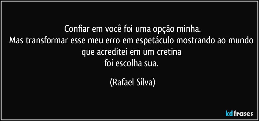 Confiar em você foi uma opção minha.
Mas transformar esse  meu erro em espetáculo mostrando ao mundo que acreditei em um cretina 
foi escolha sua. (Rafael Silva)