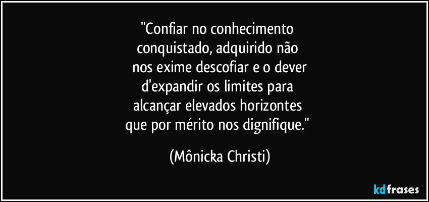 "Confiar no conhecimento 
conquistado, adquirido não 
nos exime descofiar e o dever
d'expandir os limites para 
alcançar elevados  horizontes 
que por mérito nos dignifique." (Mônicka Christi)
