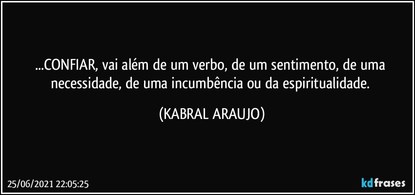 ...CONFIAR, vai além de um verbo, de um sentimento, de uma necessidade, de uma incumbência ou da espiritualidade. (KABRAL ARAUJO)