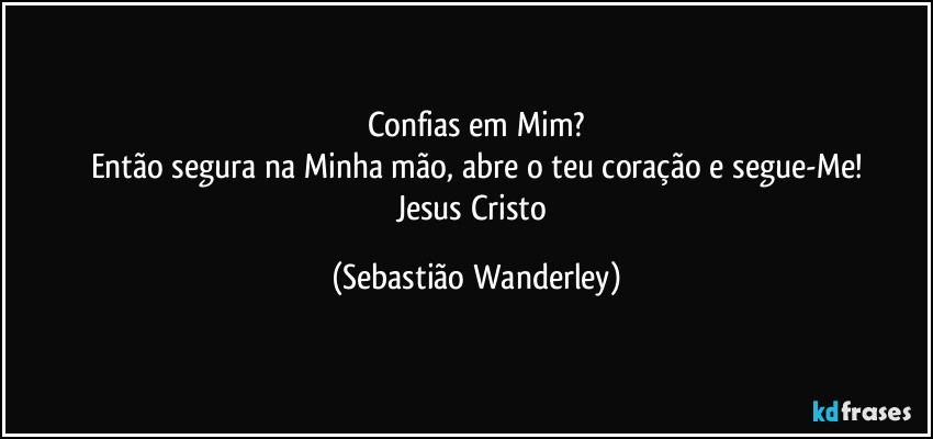Confias em Mim?
Então segura na Minha mão, abre o teu coração e segue-Me!
Jesus Cristo (Sebastião Wanderley)