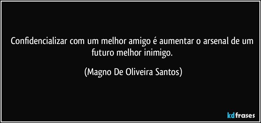 Confidencializar com um melhor amigo é aumentar o arsenal de um futuro  melhor inimigo. (Magno De Oliveira Santos)
