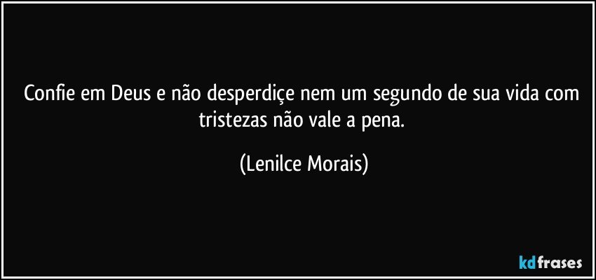 confie em Deus e não desperdiçe nem um segundo de sua vida com tristezas não vale a pena. (Lenilce Morais)