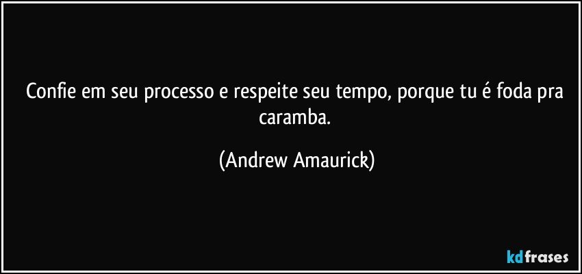 Confie em seu processo e respeite seu tempo, porque tu é foda pra caramba. (Andrew Amaurick)