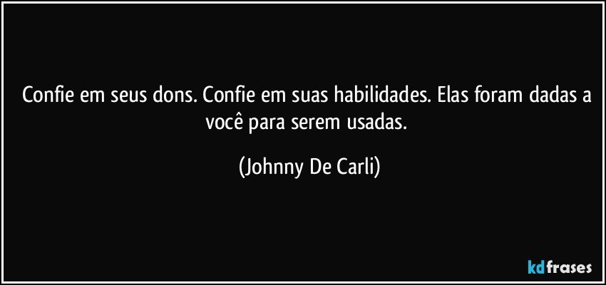 Confie em seus dons. Confie em suas habilidades. Elas foram dadas a você para serem usadas. (Johnny De Carli)