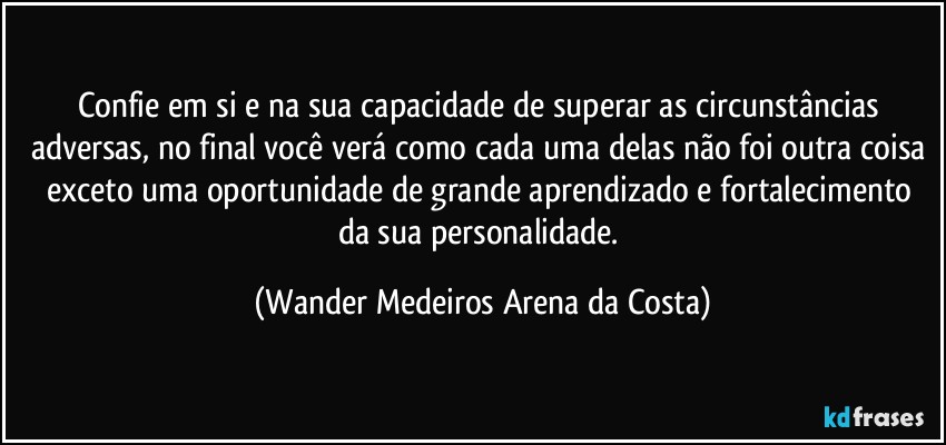 Confie em si e na sua capacidade de superar as circunstâncias adversas, no final você verá como cada uma delas não foi outra coisa exceto uma oportunidade de grande aprendizado e fortalecimento da sua personalidade. (Wander Medeiros Arena da Costa)