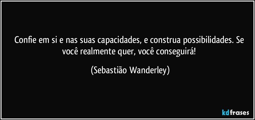 Confie em si e nas suas capacidades, e construa possibilidades. Se você realmente quer, você conseguirá! (Sebastião Wanderley)