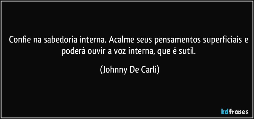 Confie na sabedoria interna. Acalme seus pensamentos superficiais e poderá ouvir a voz interna, que é sutil. (Johnny De Carli)